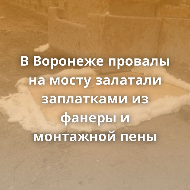 В Воронеже провалы на мосту залатали заплатками из фанеры и монтажной пены