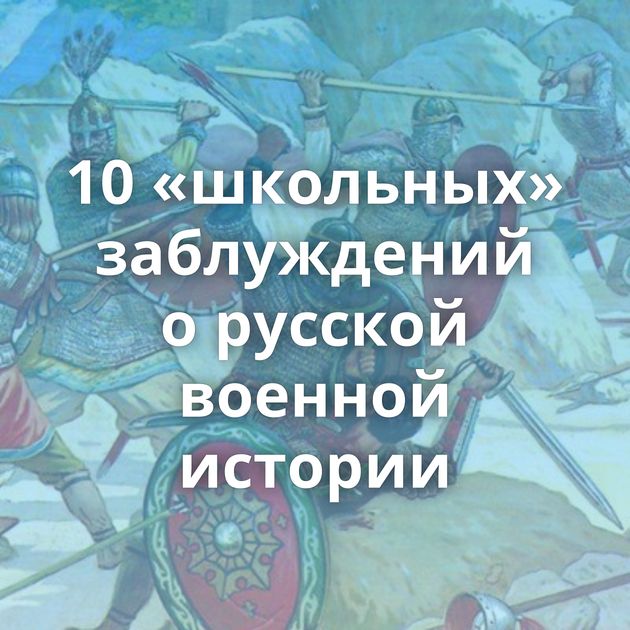 10 «школьных» заблуждений о русской военной истории