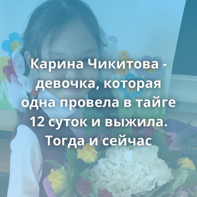 Карина Чикитова - девочка, которая одна провела в тайге 12 суток и выжила. Тогда и сейчас