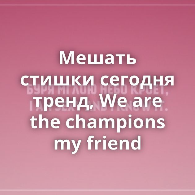 Мешать стишки сегодня тренд, We are the champions my friend