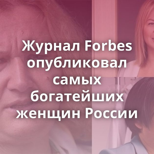 Журнал Forbes опубликовал самых богатейших женщин России