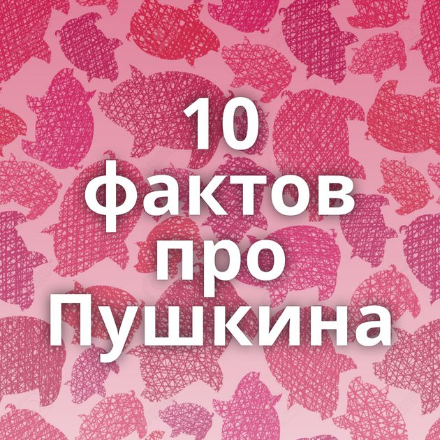 10 фактов про Пушкина