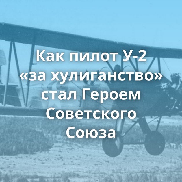 Как пилот У-2 «за хулиганство» стал Героем Советского Союза