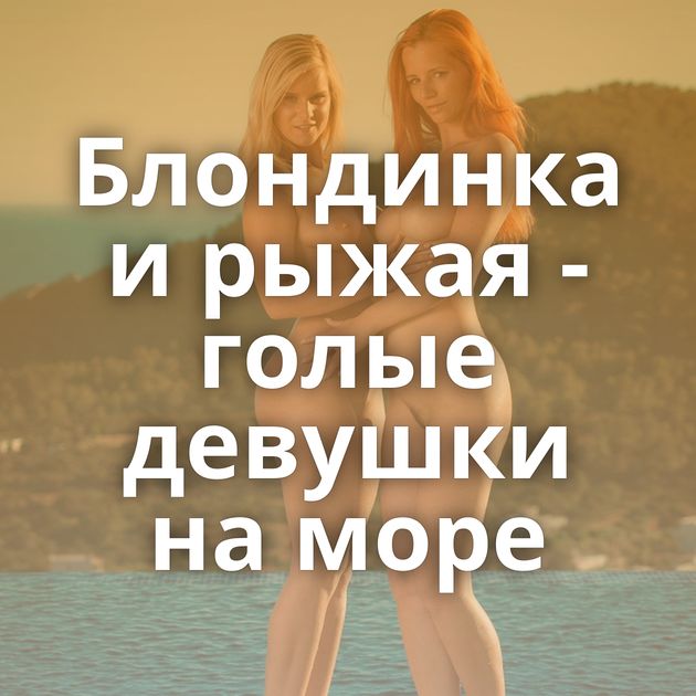 Блондинка и рыжая - голые девушки на море