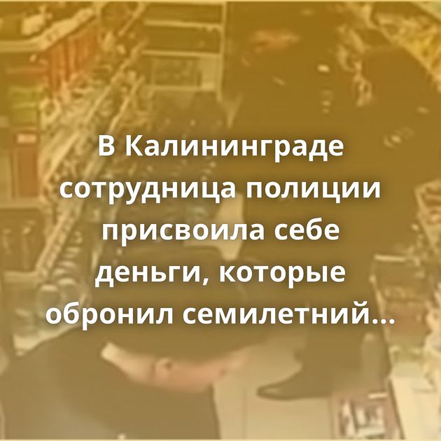 В Калининграде сотрудница полиции присвоила себе деньги, которые обронил семилетний школьник