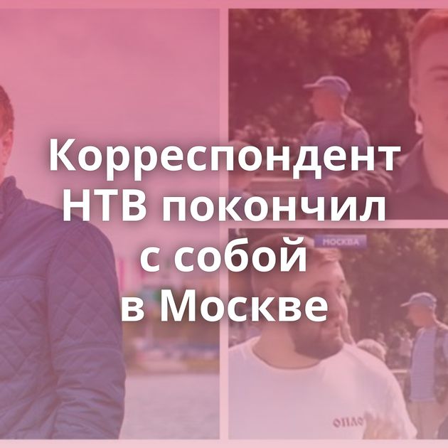 Корреспондент НТВ покончил с собой в Москве