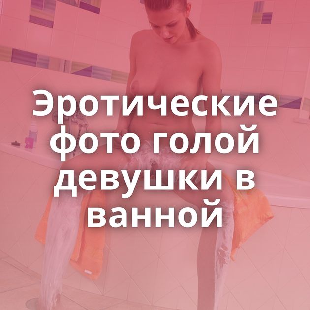 Эротические фото голой девушки в ванной