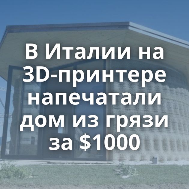 В Италии на 3D-принтере напечатали дом из грязи за $1000