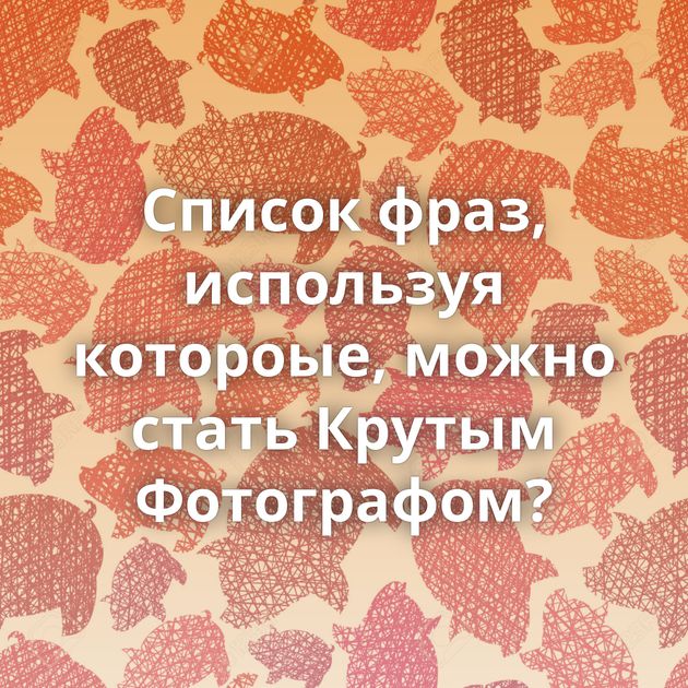 Список фраз, используя котороые, можно стать Крутым Фотографом?