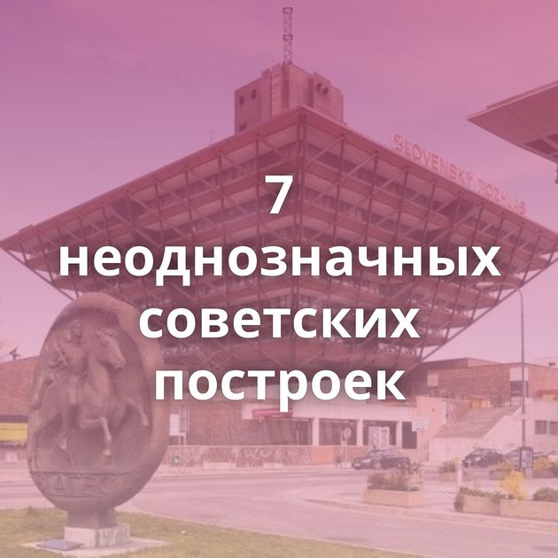 7 неоднозначных советских построек
