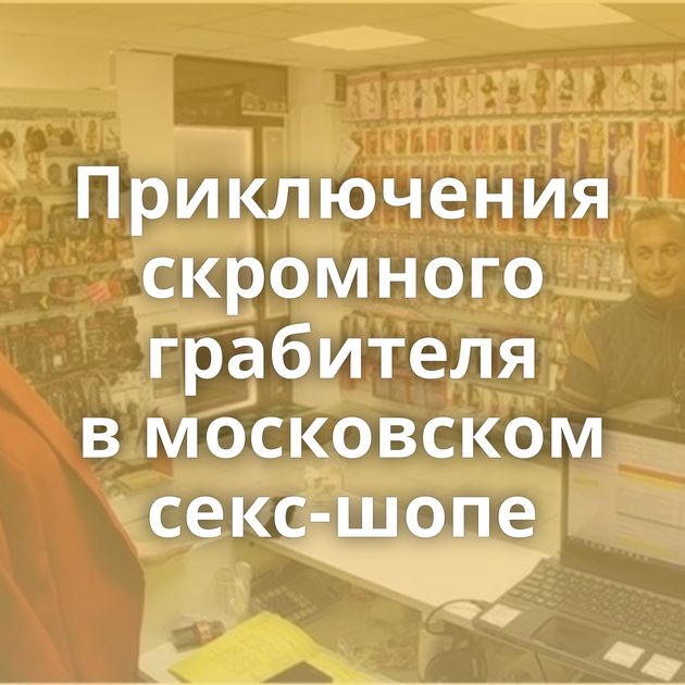 Приключения скромного грабителя в московском секс-шопе