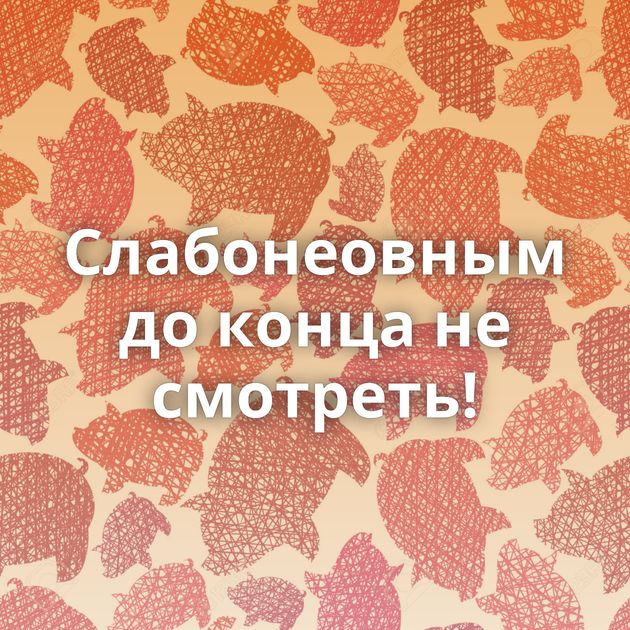 Слабонеовным до конца не смотреть!