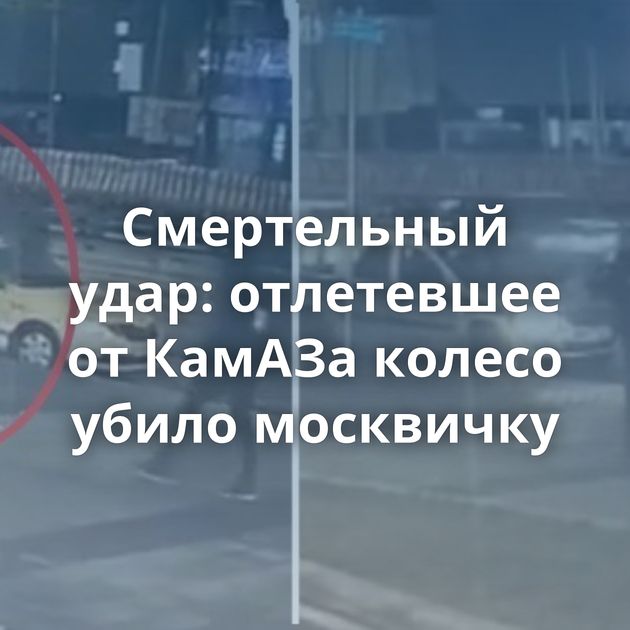 Смертельный удар: отлетевшее от КамАЗа колесо убило москвичку