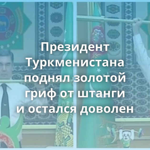 Президент Туркменистана поднял золотой гриф от штанги и остался доволен