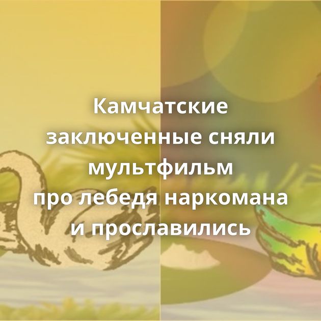 Камчатские заключенные сняли мультфильм про лебедя наркомана и прославились