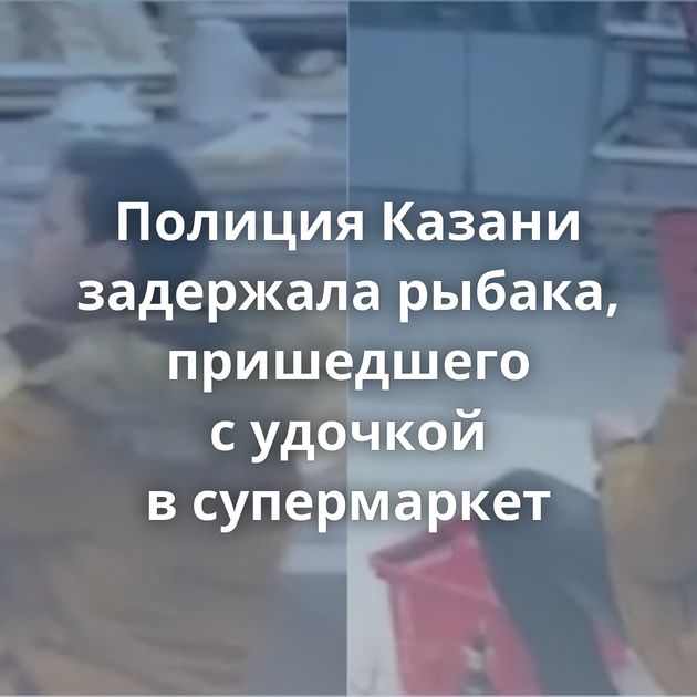 Полиция Казани задержала рыбака, пришедшего с удочкой в супермаркет