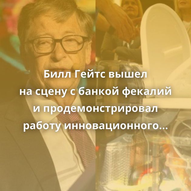 Билл Гейтс вышел на сцену с банкой фекалий и продемонстрировал работу инновационного унитаза