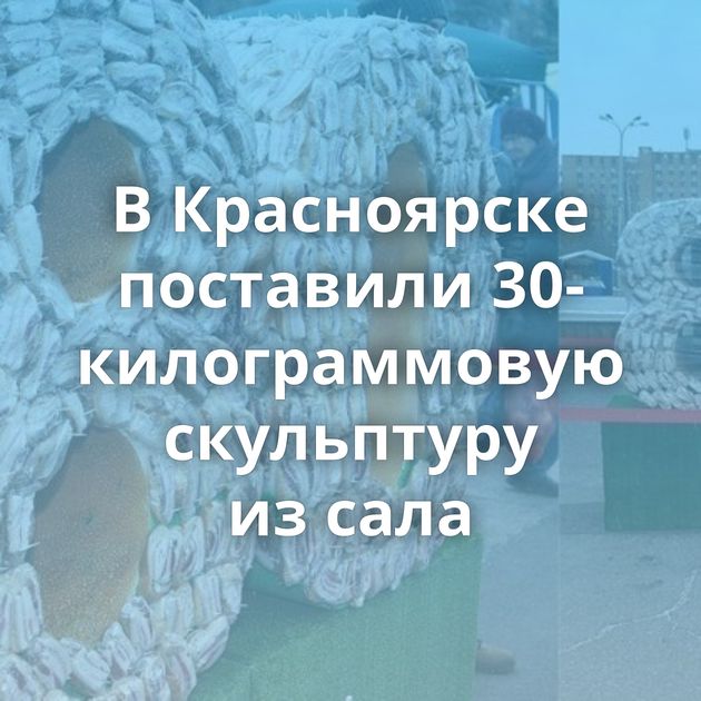 В Красноярске поставили 30-килограммовую скульптуру из сала
