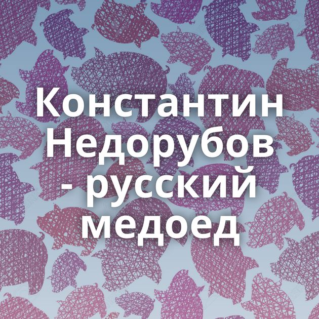 Константин Недорубов - русский медоед