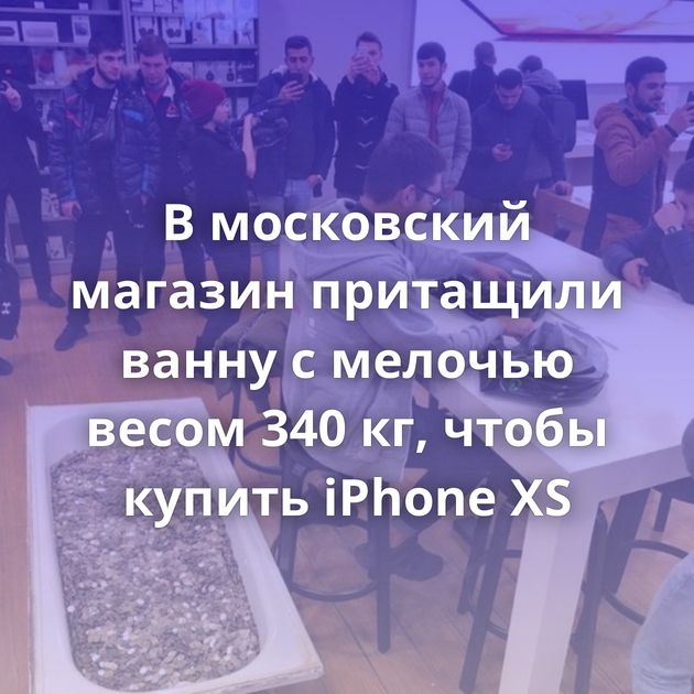 В московский магазин притащили ванну с мелочью весом 340 кг, чтобы купить iPhone XS