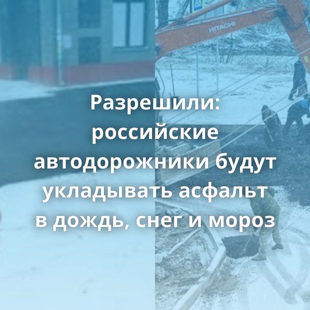 Разрешили: российские автодорожники будут укладывать асфальт в дождь, снег и мороз