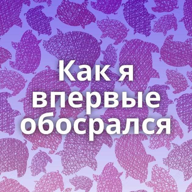 Как я впервые обосрался