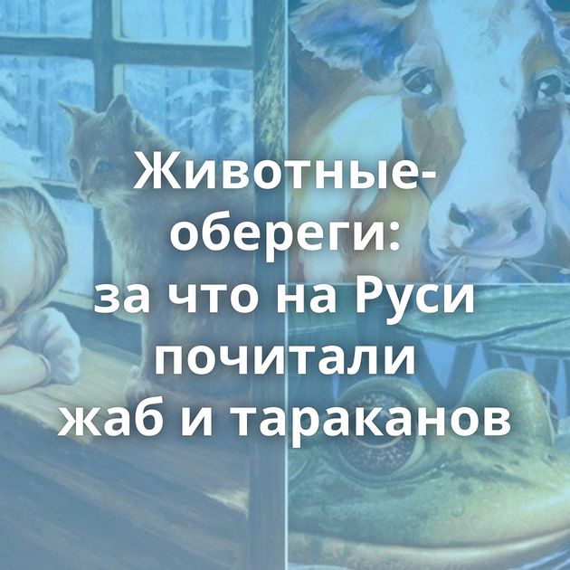 Животные-обереги: за что на Руси почитали жаб и тараканов