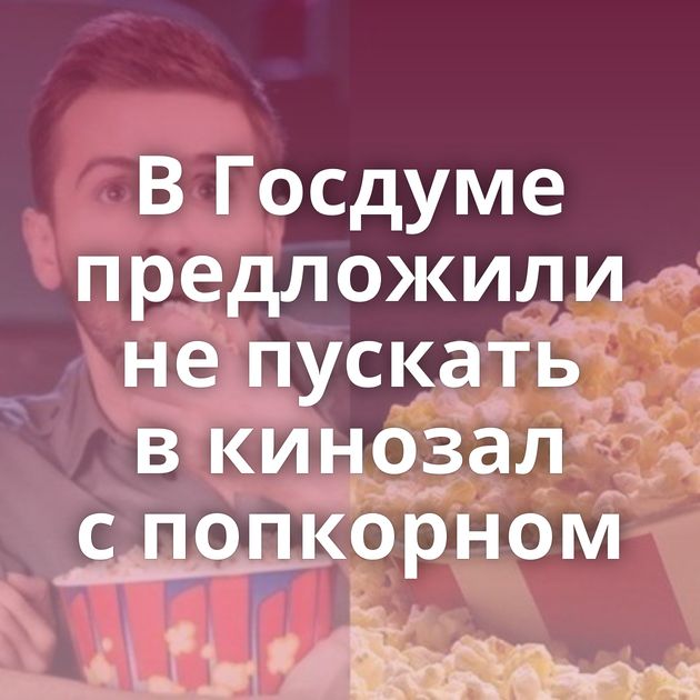 В Госдуме предложили не пускать в кинозал с попкорном