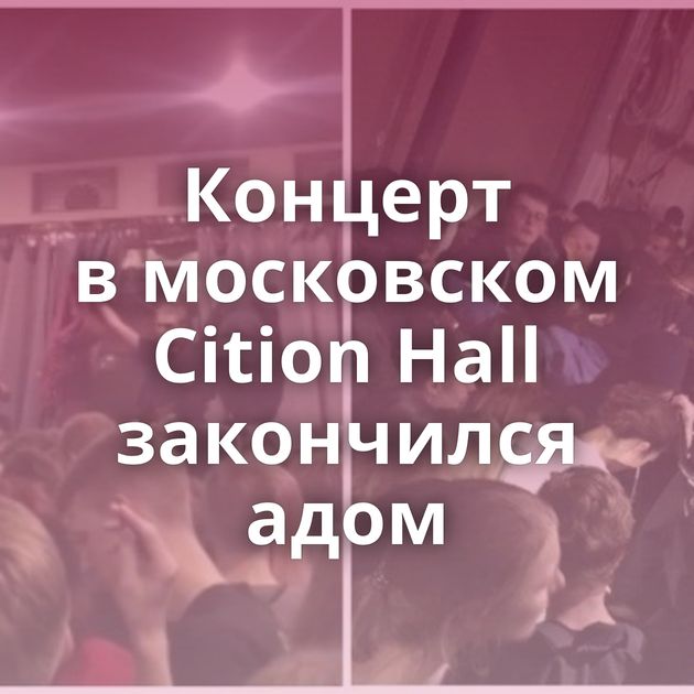 Концерт в московском Cition Hall закончился адом