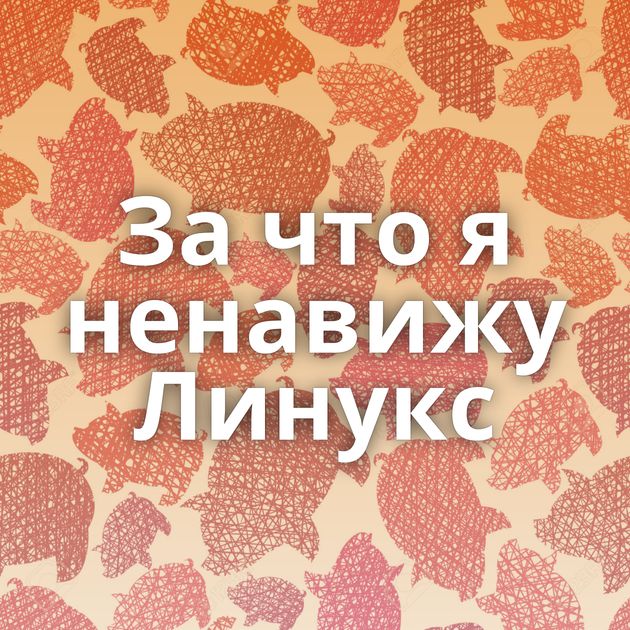 За что я ненавижу Линукс