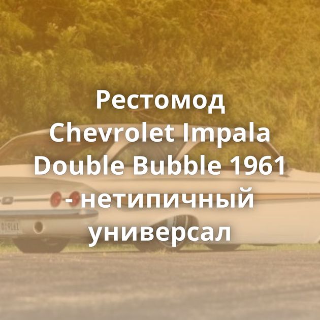 Рестомод Chevrolet Impala Double Bubble 1961 - нетипичный универсал