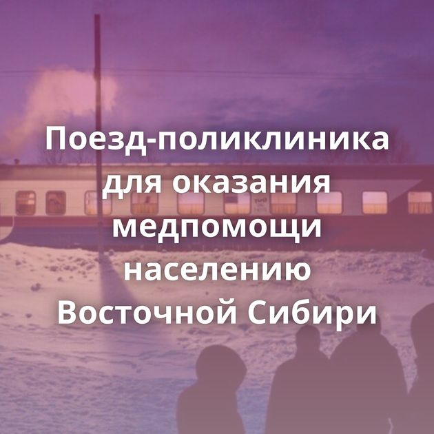 Поезд-поликлиника для оказания медпомощи населению Восточной Сибири