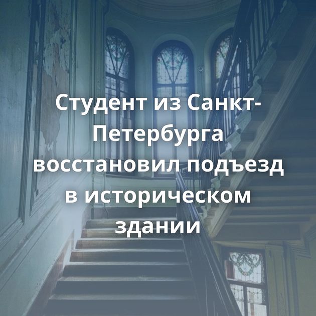 Студент из Санкт-Петербурга восстановил подъезд в историческом здании