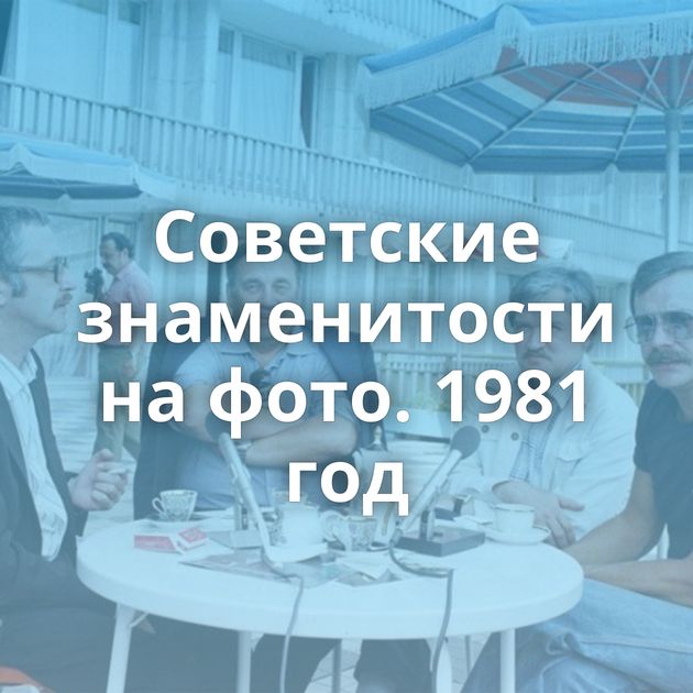 Советские знаменитости на фото. 1981 год