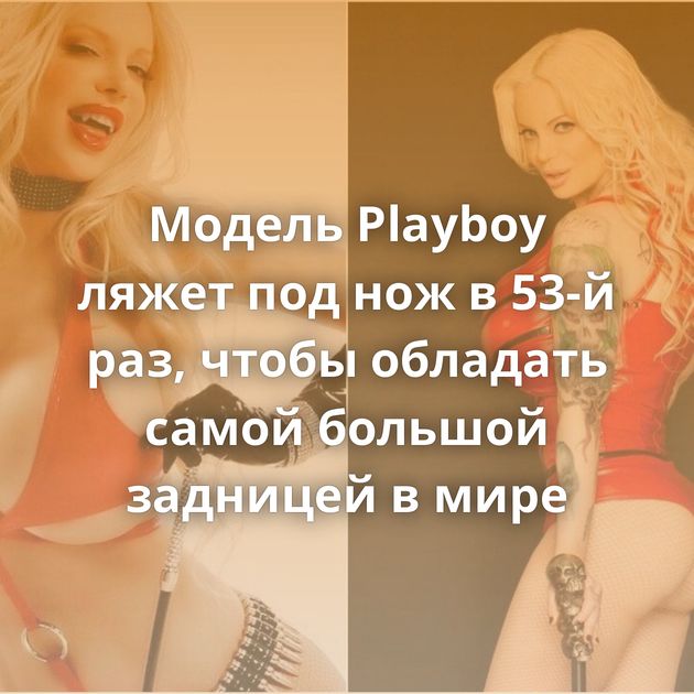 Модель Playboy ляжет под нож в 53-й раз, чтобы обладать самой большой задницей в мире