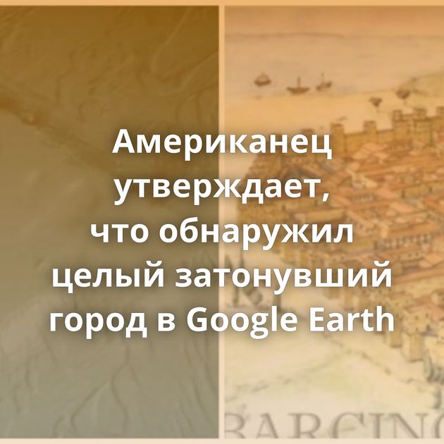 Американец утверждает, что обнаружил целый затонувший город в Google Earth