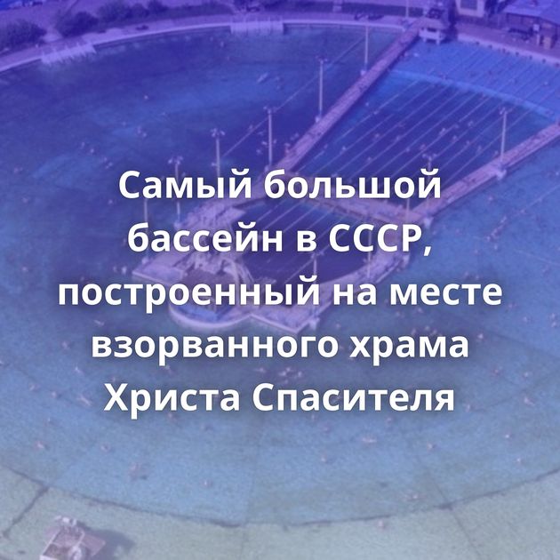 Самый большой бассейн в СССР, построенный на месте взорванного храма Христа Спасителя