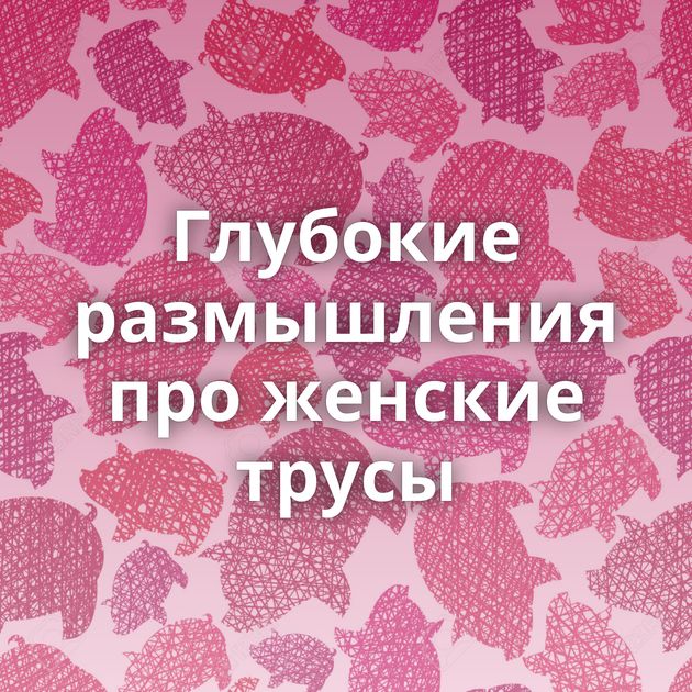 Глубокие размышления про женские трусы