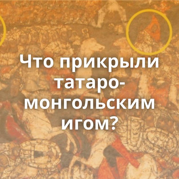 Что прикрыли татаро-монгольским игом?