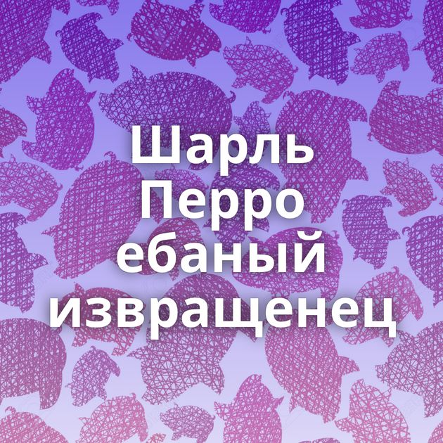 Шарль Перро ебаный извращенец