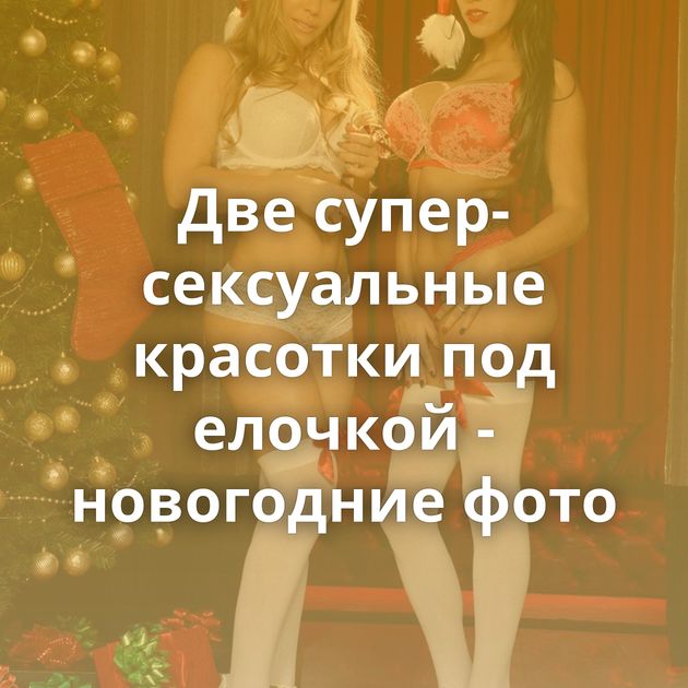 Две супер-сексуальные красотки под елочкой - новогодние фото