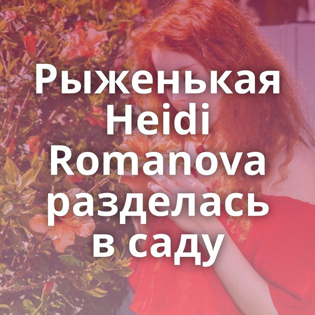 Рыженькая Heidi Romanova разделась в саду