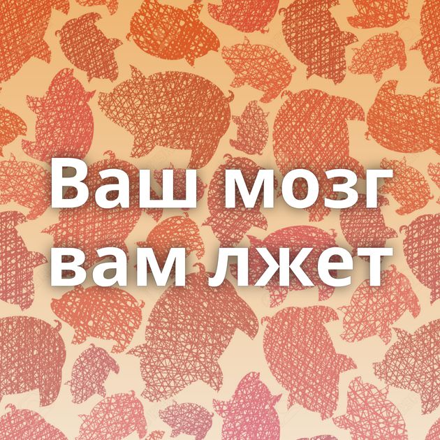 Ваш мозг вам лжет