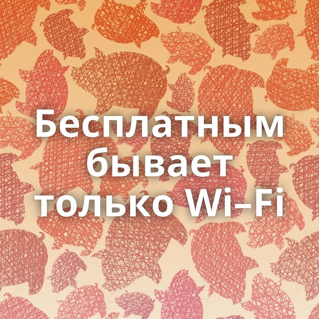 Бесплатным бывает только Wi–Fi