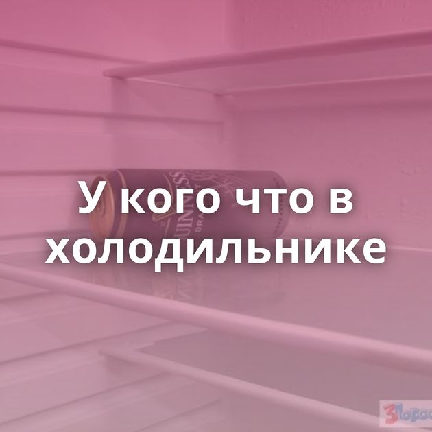 У кого что в холодильнике