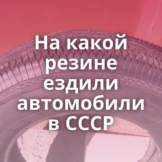 На какой резине ездили автомобили в СССР