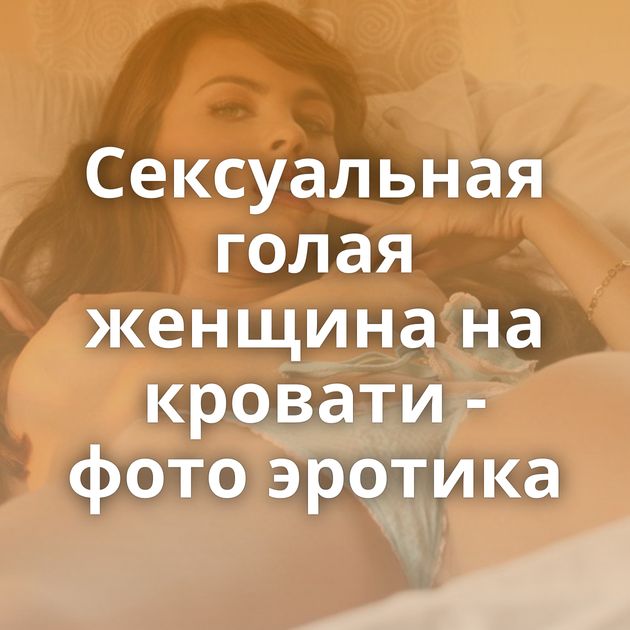 Сексуальная голая женщина на кровати - фото эротика
