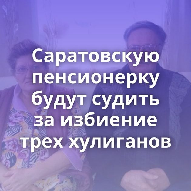 Саратовскую пенсионерку будут судить за избиение трех хулиганов