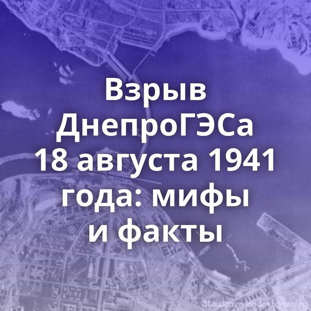 Взрыв ДнепроГЭСа 18 августа 1941 года: мифы и факты