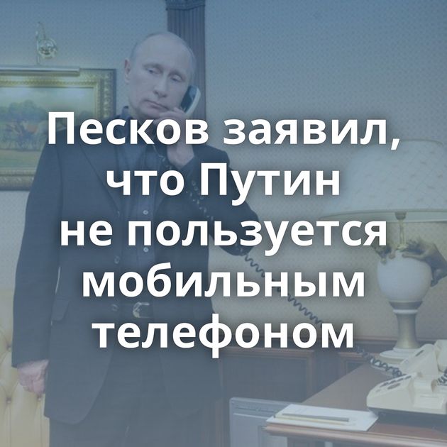 Песков заявил, что Путин не пользуется мобильным телефоном